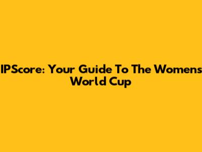 IPScore: Your Guide To The Women's World Cup