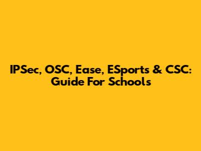 IPSec, OSC, Ease, ESports & CSC: Guide For Schools