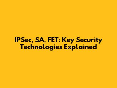 IPSec, SA, FET: Key Security Technologies Explained