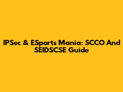 IPSec & ESports Mania: SCCO And SEIDSCSE Guide