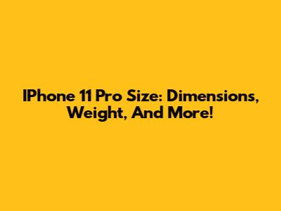 IPhone 11 Pro Size: Dimensions, Weight, And More!