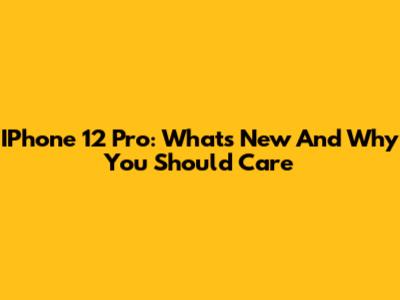 IPhone 12 Pro: What's New And Why You Should Care