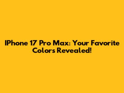 IPhone 17 Pro Max: Your Favorite Colors Revealed!