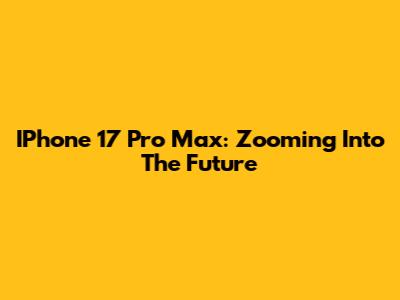 IPhone 17 Pro Max: Zooming Into The Future