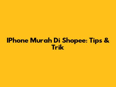 IPhone Murah Di Shopee: Tips & Trik