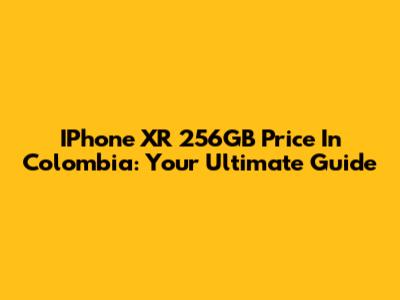 IPhone XR 256GB Price In Colombia: Your Ultimate Guide