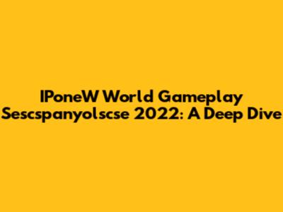 IPoneW World Gameplay Sescspanyolscse 2022: A Deep Dive