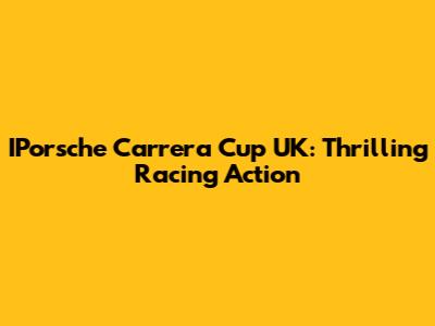 IPorsche Carrera Cup UK: Thrilling Racing Action