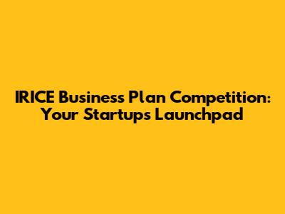 IRICE Business Plan Competition: Your Startup's Launchpad