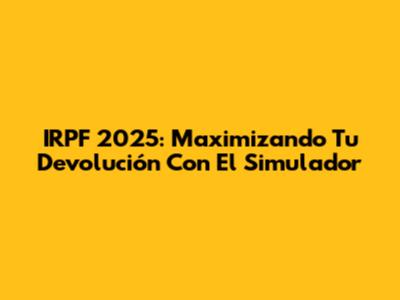 IRPF 2025: Maximizando Tu Devolución Con El Simulador