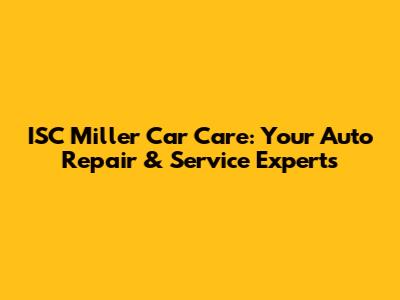 ISC Miller Car Care: Your Auto Repair & Service Experts