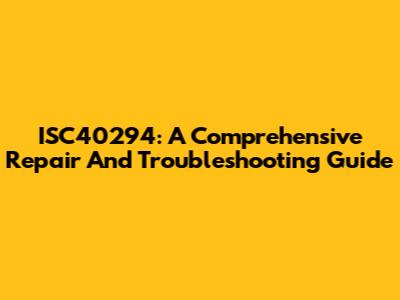 ISC40294: A Comprehensive Repair And Troubleshooting Guide