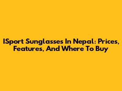 ISport Sunglasses In Nepal: Prices, Features, And Where To Buy