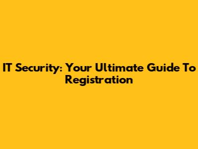 IT Security: Your Ultimate Guide To Registration