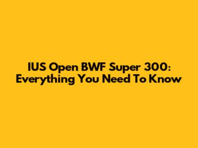 IUS Open BWF Super 300: Everything You Need To Know