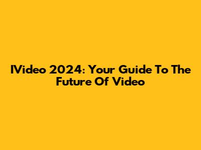 IVideo 2024: Your Guide To The Future Of Video