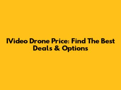 IVideo Drone Price: Find The Best Deals & Options