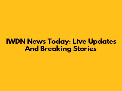 IWDN News Today: Live Updates And Breaking Stories