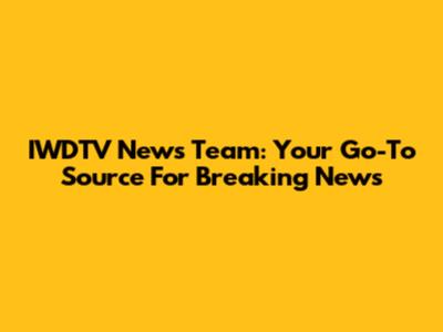 IWDTV News Team: Your Go-To Source For Breaking News