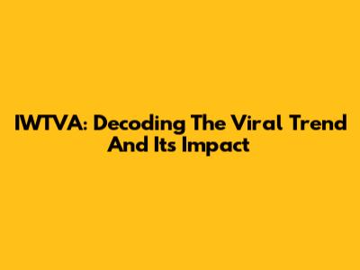 IWTVA: Decoding The Viral Trend And Its Impact