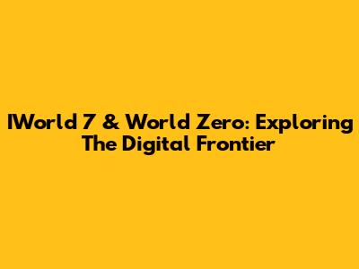 IWorld 7 & World Zero: Exploring The Digital Frontier