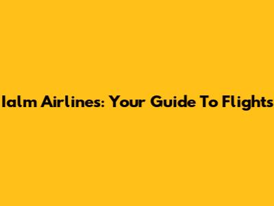 Ialm Airlines: Your Guide To Flights