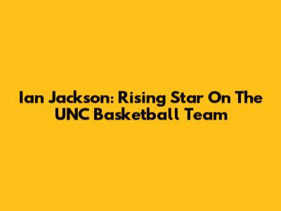 Ian Jackson: Rising Star On The UNC Basketball Team