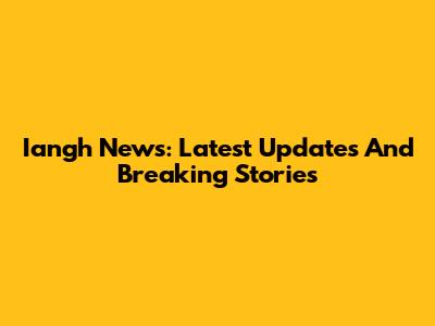 Iangh News: Latest Updates And Breaking Stories