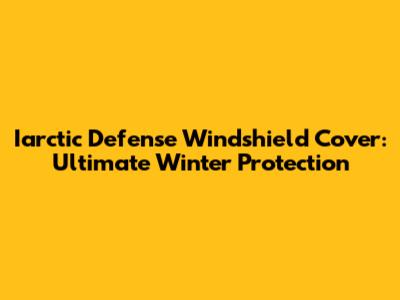 Iarctic Defense Windshield Cover: Ultimate Winter Protection