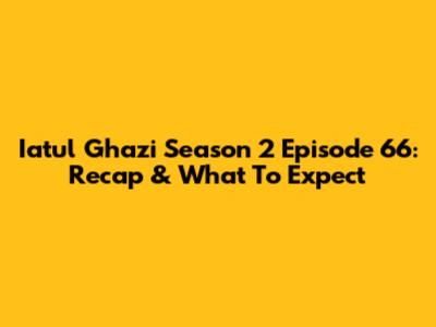 Iatul Ghazi Season 2 Episode 66: Recap & What To Expect