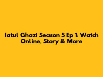 Iatul Ghazi Season 5 Ep 1: Watch Online, Story & More