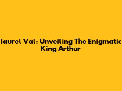 Iaurel Val: Unveiling The Enigmatic King Arthur