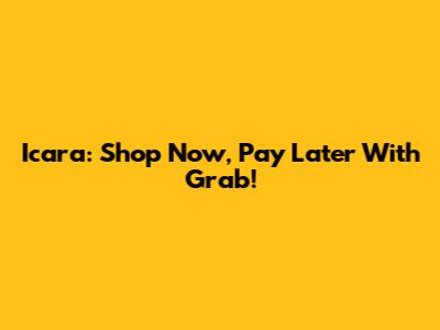 Icara: Shop Now, Pay Later With Grab!