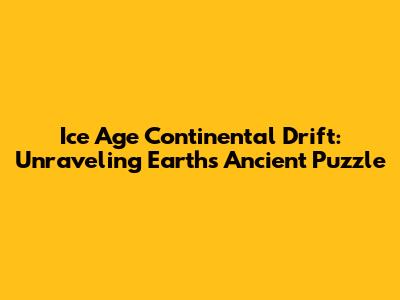 Ice Age Continental Drift: Unraveling Earth's Ancient Puzzle
