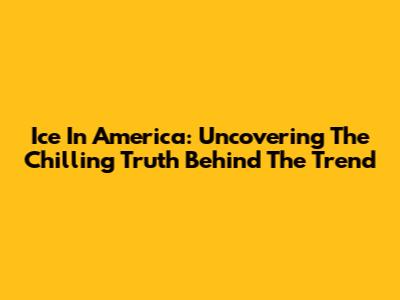 Ice In America: Uncovering The Chilling Truth Behind The Trend
