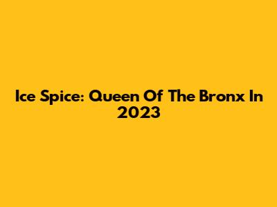Ice Spice: Queen Of The Bronx In 2023