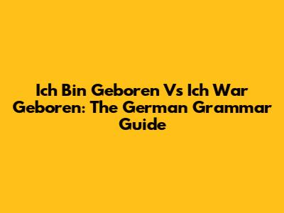Ich Bin Geboren Vs Ich War Geboren: The German Grammar Guide