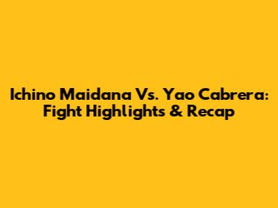 Ichino Maidana Vs. Yao Cabrera: Fight Highlights & Recap