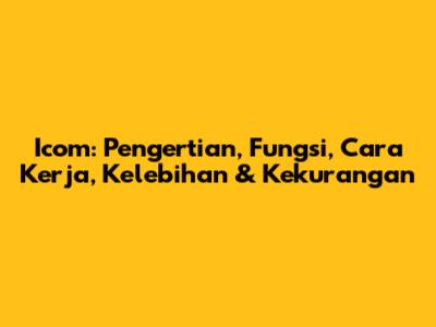 Icom: Pengertian, Fungsi, Cara Kerja, Kelebihan & Kekurangan