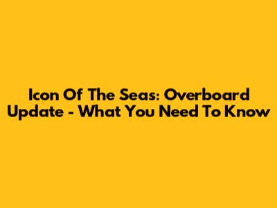 Icon Of The Seas: Overboard Update - What You Need To Know