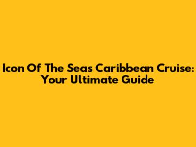 Icon Of The Seas Caribbean Cruise: Your Ultimate Guide