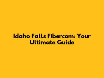 Idaho Falls Fibercom: Your Ultimate Guide