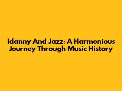 Idanny And Jazz: A Harmonious Journey Through Music History