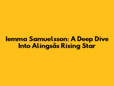 Iemma Samuelsson: A Deep Dive Into Alingsås Rising Star