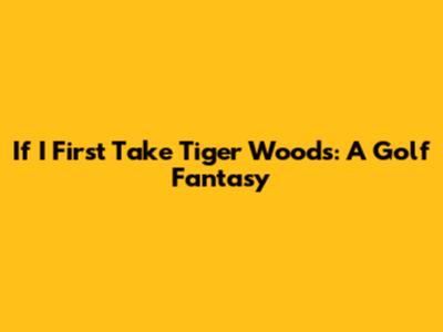 If I First Take Tiger Woods: A Golf Fantasy