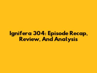 Ignifera 304: Episode Recap, Review, And Analysis