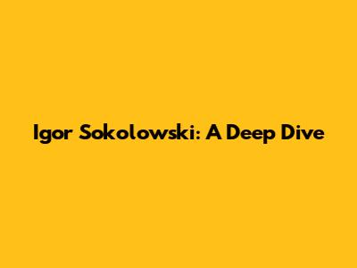 Igor Sokolowski: A Deep Dive