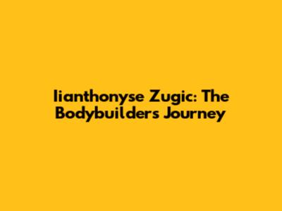 Iianthonyse Zugic: The Bodybuilder's Journey