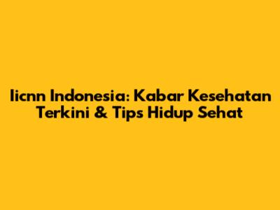 Iicnn Indonesia: Kabar Kesehatan Terkini & Tips Hidup Sehat