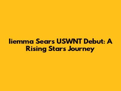 Iiemma Sears' USWNT Debut: A Rising Star's Journey